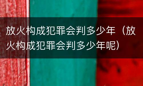 放火构成犯罪会判多少年（放火构成犯罪会判多少年呢）