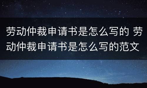 劳动仲裁申请书是怎么写的 劳动仲裁申请书是怎么写的范文