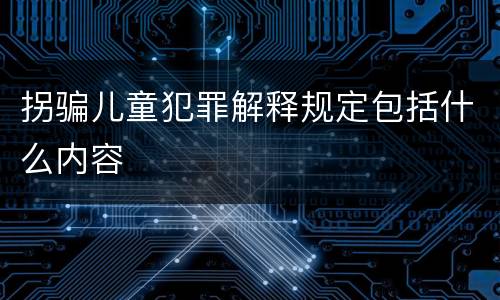 拐骗儿童犯罪解释规定包括什么内容