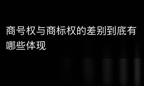 商号权与商标权的差别到底有哪些体现