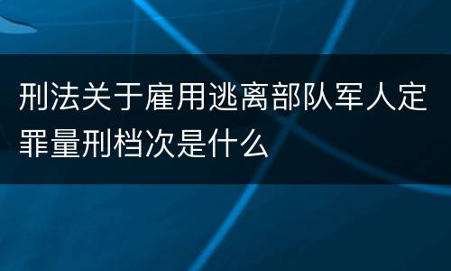 刑法关于雇用逃离部队军人定罪量刑档次是什么
