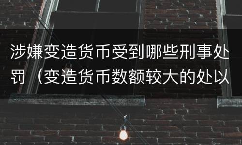 涉嫌变造货币受到哪些刑事处罚（变造货币数额较大的处以下有期徒刑）