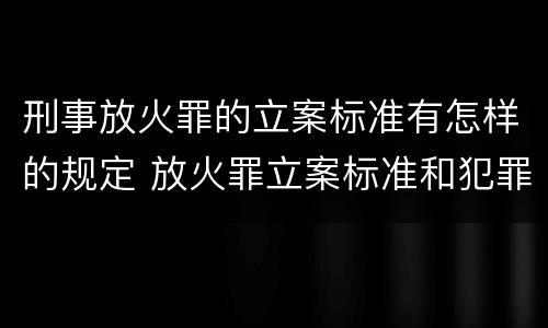 刑事放火罪的立案标准有怎样的规定 放火罪立案标准和犯罪构成