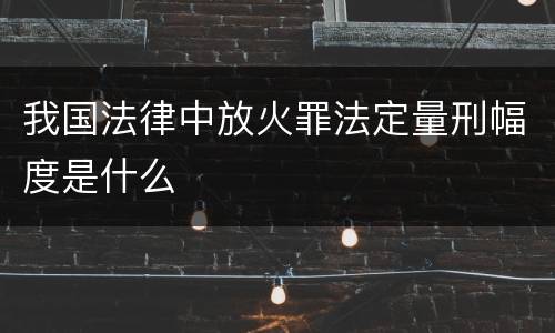 我国法律中放火罪法定量刑幅度是什么