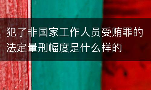 犯了非国家工作人员受贿罪的法定量刑幅度是什么样的