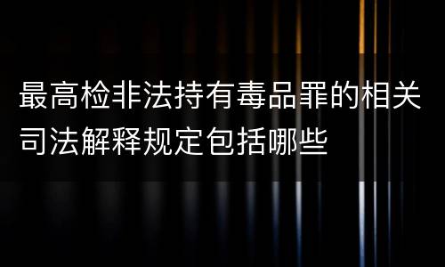 最高检非法持有毒品罪的相关司法解释规定包括哪些