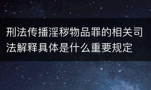 刑法传播淫秽物品罪的相关司法解释具体是什么重要规定