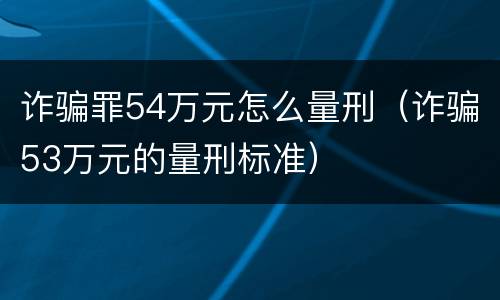 诈骗罪54万元怎么量刑（诈骗53万元的量刑标准）