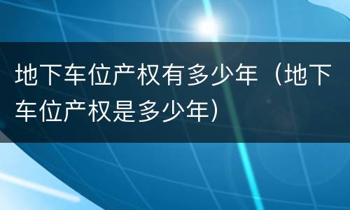 地下车位产权有多少年（地下车位产权是多少年）