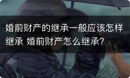 婚前财产的继承一般应该怎样继承 婚前财产怎么继承?