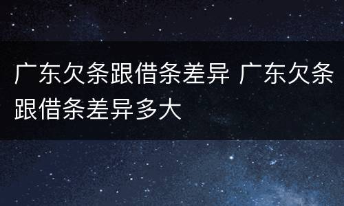 广东欠条跟借条差异 广东欠条跟借条差异多大