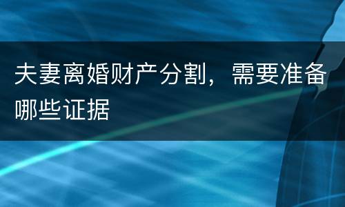 夫妻离婚财产分割，需要准备哪些证据