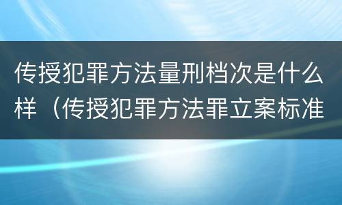 传授犯罪方法量刑档次是什么样（传授犯罪方法罪立案标准）