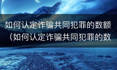 如何认定诈骗共同犯罪的数额（如何认定诈骗共同犯罪的数额巨大标准）