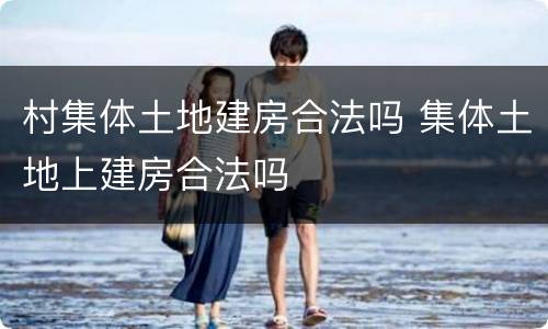村集体土地建房合法吗 集体土地上建房合法吗