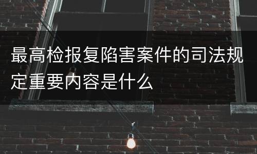 最高检报复陷害案件的司法规定重要内容是什么