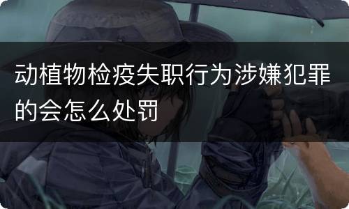 动植物检疫失职行为涉嫌犯罪的会怎么处罚