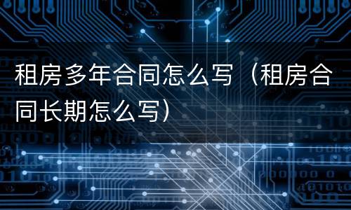 租房多年合同怎么写（租房合同长期怎么写）