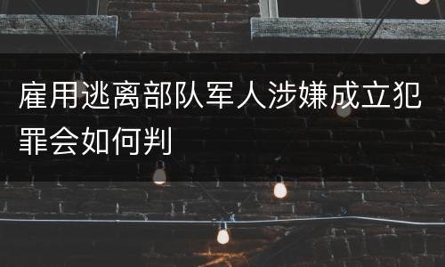 雇用逃离部队军人涉嫌成立犯罪会如何判