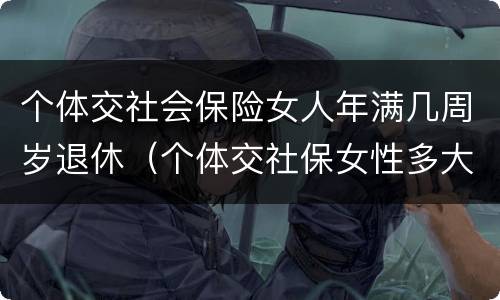 个体交社会保险女人年满几周岁退休（个体交社保女性多大年龄退休）