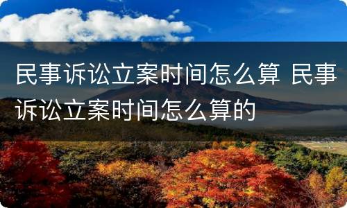 民事诉讼立案时间怎么算 民事诉讼立案时间怎么算的