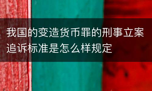 我国的变造货币罪的刑事立案追诉标准是怎么样规定