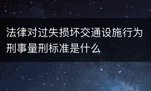 法律对过失损坏交通设施行为刑事量刑标准是什么