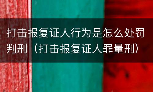 打击报复证人行为是怎么处罚判刑（打击报复证人罪量刑）