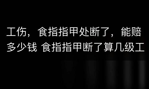 工伤，食指指甲处断了，能赔多少钱 食指指甲断了算几级工伤