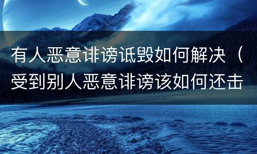 有人恶意诽谤诋毁如何解决（受到别人恶意诽谤该如何还击）
