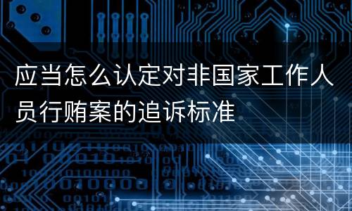 应当怎么认定对非国家工作人员行贿案的追诉标准