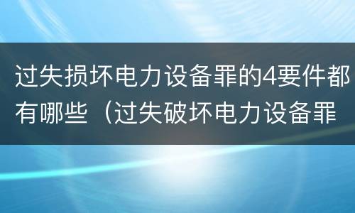 过失损坏电力设备罪的4要件都有哪些（过失破坏电力设备罪）