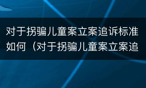 对于拐骗儿童案立案追诉标准如何（对于拐骗儿童案立案追诉标准如何理解）