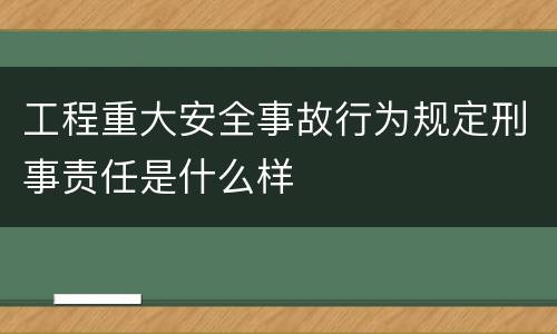 工程重大安全事故行为规定刑事责任是什么样