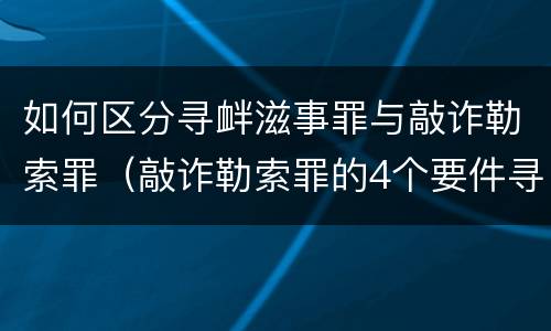 如何区分寻衅滋事罪与敲诈勒索罪（敲诈勒索罪的4个要件寻衅滋事）