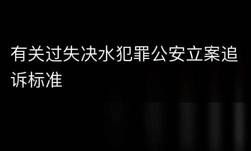 有关过失决水犯罪公安立案追诉标准