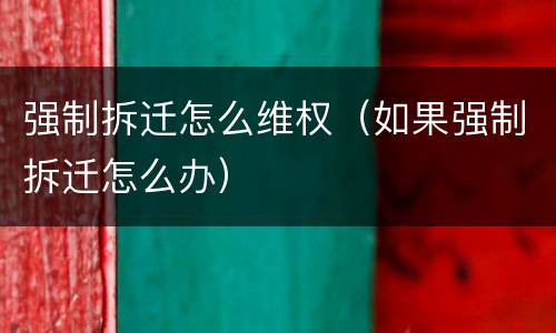 强制拆迁怎么维权（如果强制拆迁怎么办）