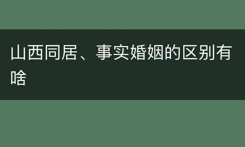 山西同居、事实婚姻的区别有啥