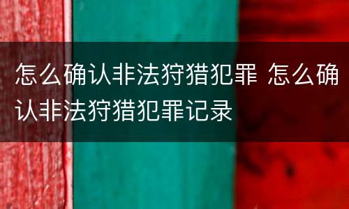 怎么确认非法狩猎犯罪 怎么确认非法狩猎犯罪记录