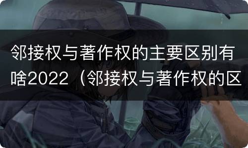 邻接权与著作权的主要区别有啥2022（邻接权与著作权的区别在于）