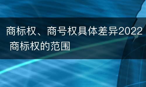 商标权、商号权具体差异2022 商标权的范围