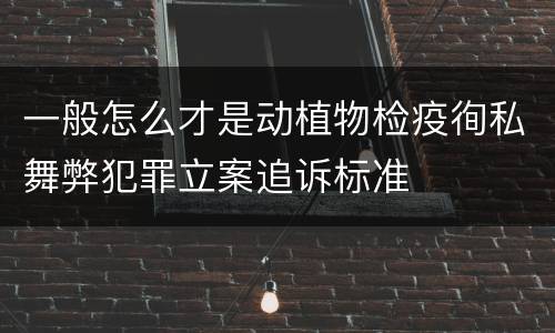 一般怎么才是动植物检疫徇私舞弊犯罪立案追诉标准