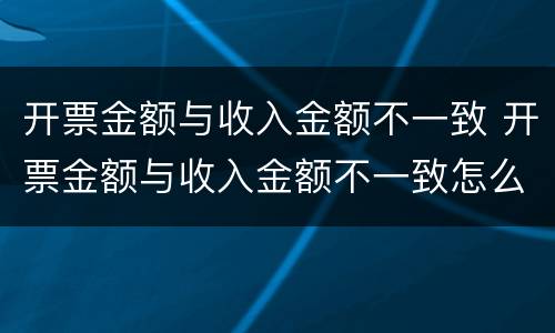 开票金额与收入金额不一致 开票金额与收入金额不一致怎么处理