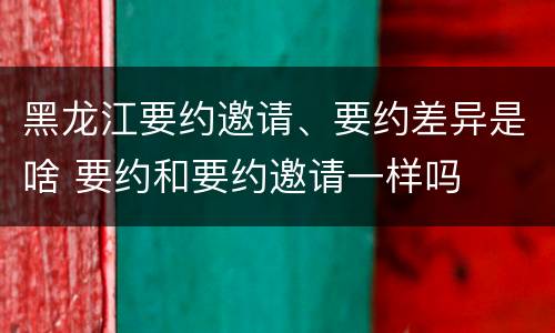 黑龙江要约邀请、要约差异是啥 要约和要约邀请一样吗