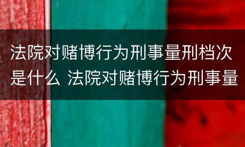 法院对赌博行为刑事量刑档次是什么 法院对赌博行为刑事量刑档次是什么规定