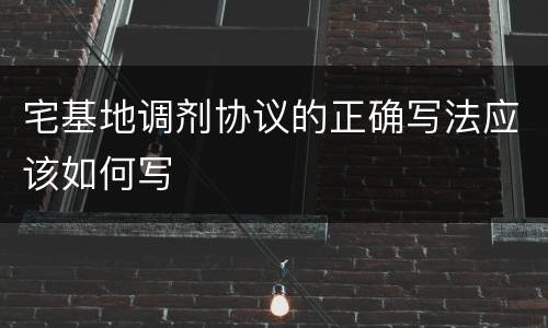 宅基地调剂协议的正确写法应该如何写