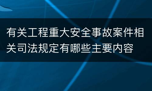有关工程重大安全事故案件相关司法规定有哪些主要内容