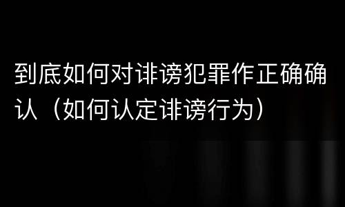 到底如何对诽谤犯罪作正确确认（如何认定诽谤行为）