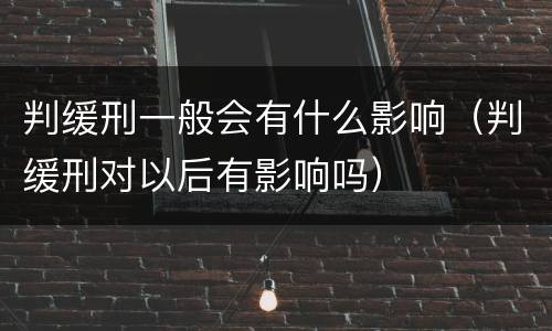 判缓刑一般会有什么影响（判缓刑对以后有影响吗）