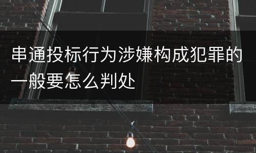 串通投标行为涉嫌构成犯罪的一般要怎么判处